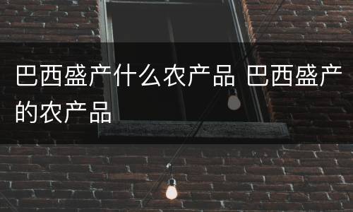巴西盛产什么农产品 巴西盛产的农产品