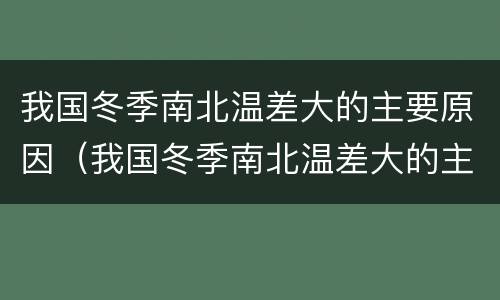 我国冬季南北温差大的主要原因（我国冬季南北温差大的主要原因是纬度的影响）