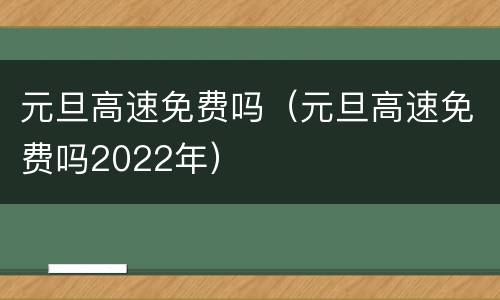 元旦高速免费吗（元旦高速免费吗2022年）