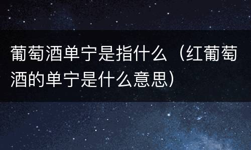 葡萄酒单宁是指什么（红葡萄酒的单宁是什么意思）