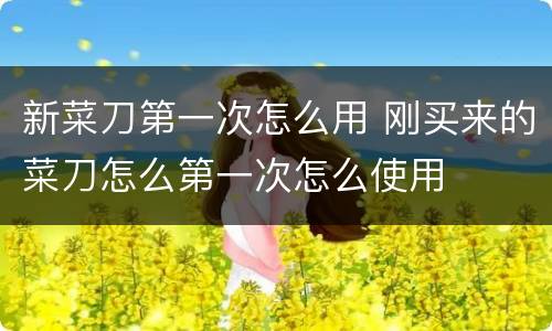 新菜刀第一次怎么用 刚买来的菜刀怎么第一次怎么使用