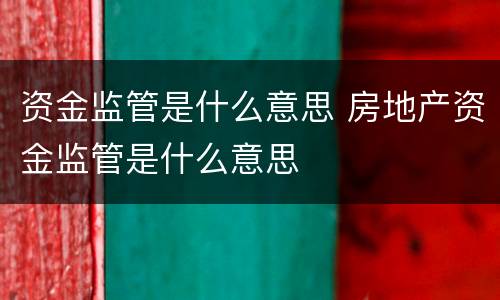 资金监管是什么意思 房地产资金监管是什么意思