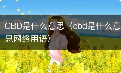 CBD是什么意思（cbd是什么意思网络用语）