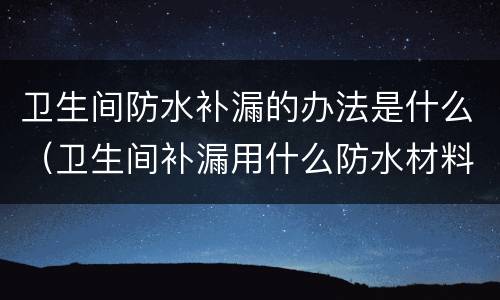 卫生间防水补漏的办法是什么（卫生间补漏用什么防水材料）