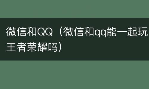 微信和QQ（微信和qq能一起玩王者荣耀吗）