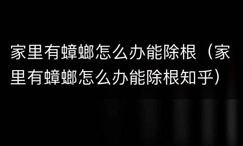 家里有蟑螂怎么办能除根（家里有蟑螂怎么办能除根知乎）