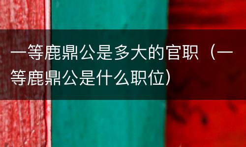 一等鹿鼎公是多大的官职（一等鹿鼎公是什么职位）