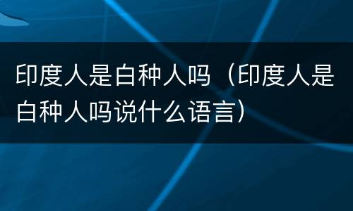 印度人是白种人吗（印度人是白种人吗说什么语言）