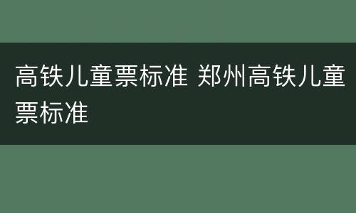 高铁儿童票标准 郑州高铁儿童票标准