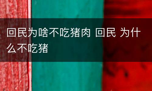 回民为啥不吃猪肉 回民 为什么不吃猪