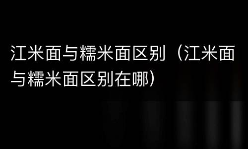 江米面与糯米面区别（江米面与糯米面区别在哪）