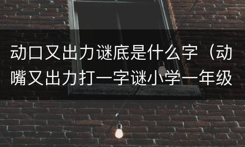 动口又出力谜底是什么字（动嘴又出力打一字谜小学一年级）