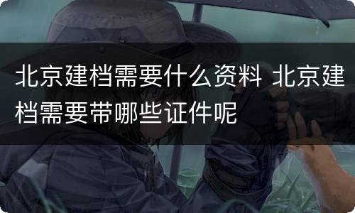 北京建档需要什么资料 北京建档需要带哪些证件呢