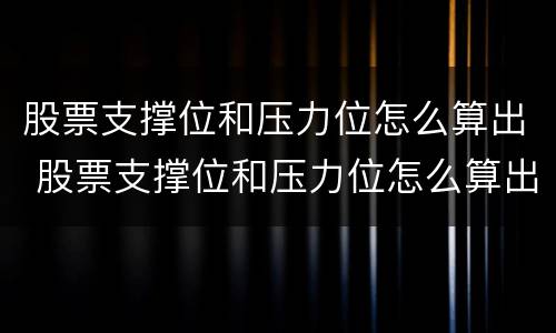 股票支撑位和压力位怎么算出 股票支撑位和压力位怎么算出价格
