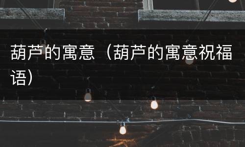 葫芦的寓意（葫芦的寓意祝福语）