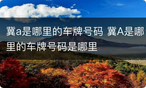 冀a是哪里的车牌号码 冀A是哪里的车牌号码是哪里