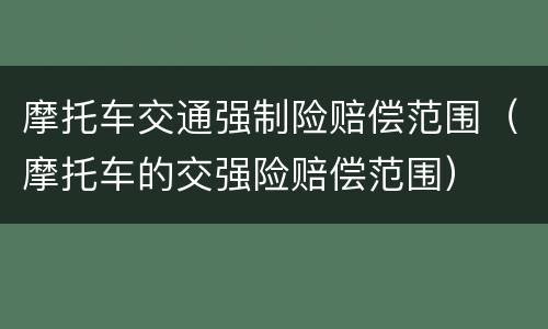摩托车交通强制险赔偿范围（摩托车的交强险赔偿范围）