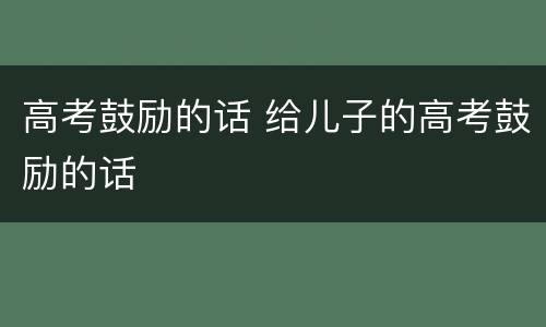 高考鼓励的话 给儿子的高考鼓励的话