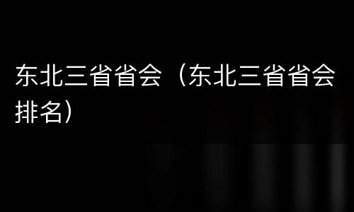 东北三省省会（东北三省省会排名）