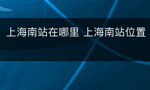上海南站在哪里 上海南站位置