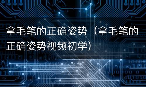 拿毛笔的正确姿势（拿毛笔的正确姿势视频初学）