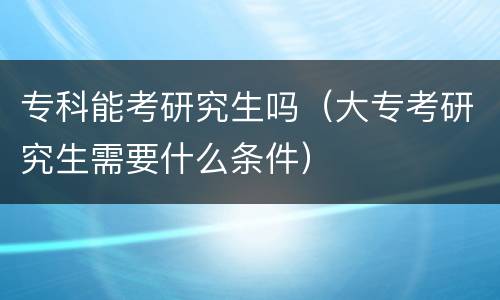 专科能考研究生吗（大专考研究生需要什么条件）