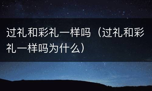 过礼和彩礼一样吗（过礼和彩礼一样吗为什么）