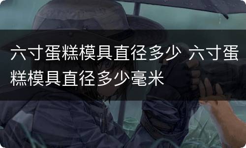 六寸蛋糕模具直径多少 六寸蛋糕模具直径多少毫米