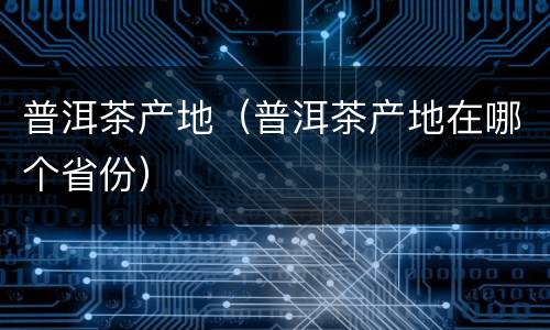 普洱茶产地（普洱茶产地在哪个省份）