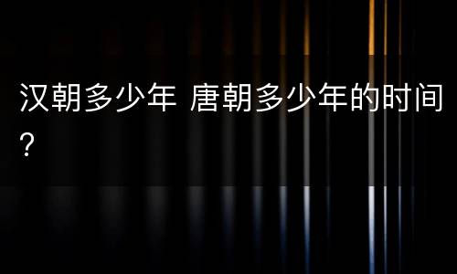 汉朝多少年 唐朝多少年的时间?