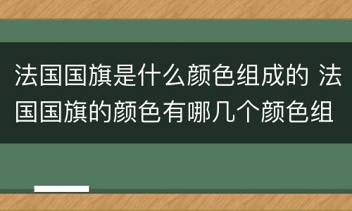 法国国旗是什么颜色组成的 法国国旗的颜色有哪几个颜色组成的