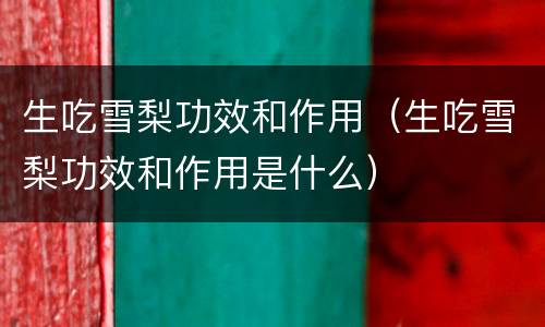 生吃雪梨功效和作用（生吃雪梨功效和作用是什么）