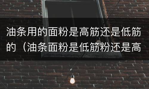 油条用的面粉是高筋还是低筋的（油条面粉是低筋粉还是高筋粉）