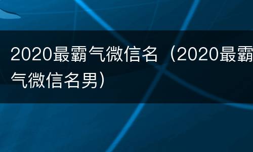 2020最霸气微信名（2020最霸气微信名男）