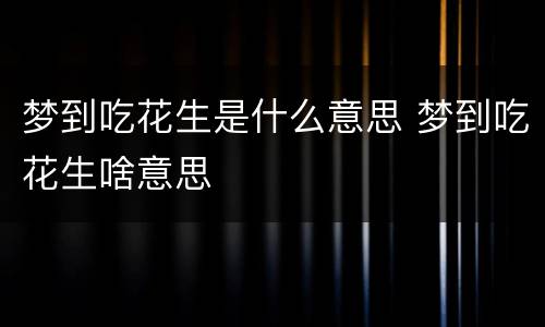 梦到吃花生是什么意思 梦到吃花生啥意思
