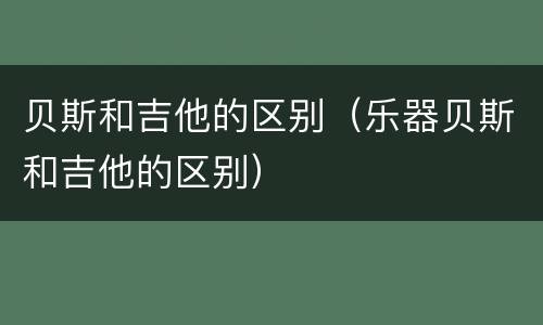 贝斯和吉他的区别（乐器贝斯和吉他的区别）