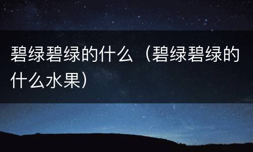碧绿碧绿的什么（碧绿碧绿的什么水果）
