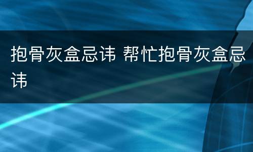 抱骨灰盒忌讳 帮忙抱骨灰盒忌讳