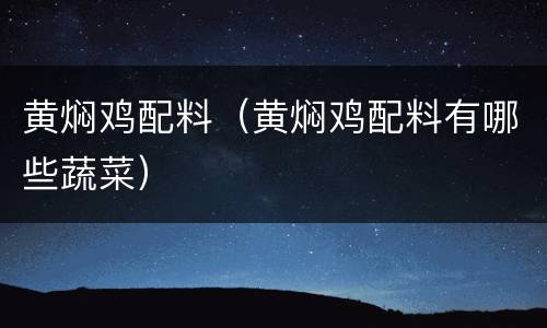 黄焖鸡配料（黄焖鸡配料有哪些蔬菜）