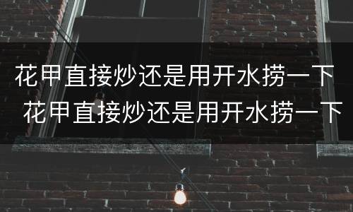 花甲直接炒还是用开水捞一下 花甲直接炒还是用开水捞一下好