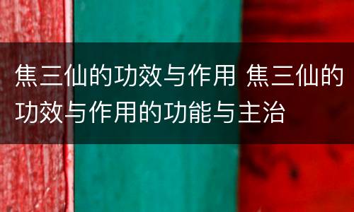 焦三仙的功效与作用 焦三仙的功效与作用的功能与主治