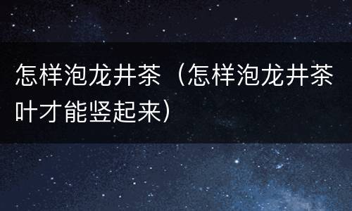 怎样泡龙井茶（怎样泡龙井茶叶才能竖起来）