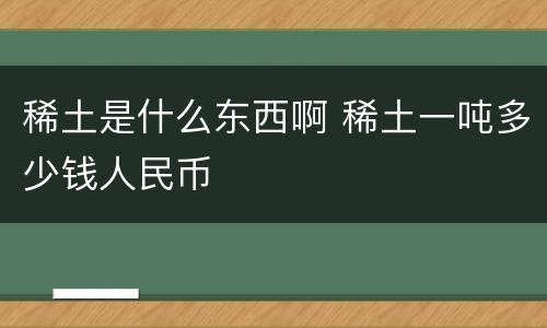 稀土是什么东西啊 稀土一吨多少钱人民币