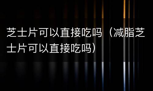芝士片可以直接吃吗（减脂芝士片可以直接吃吗）