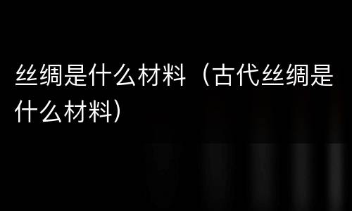 丝绸是什么材料（古代丝绸是什么材料）