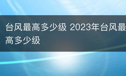台风最高多少级 2023年台风最高多少级
