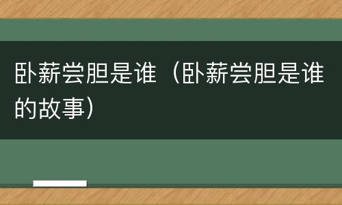 卧薪尝胆是谁（卧薪尝胆是谁的故事）