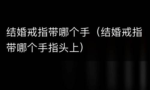 结婚戒指带哪个手（结婚戒指带哪个手指头上）