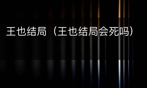 王也结局（王也结局会死吗）