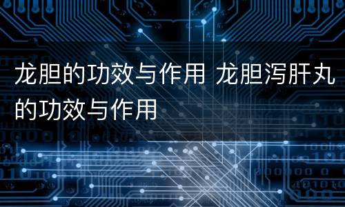 龙胆的功效与作用 龙胆泻肝丸的功效与作用